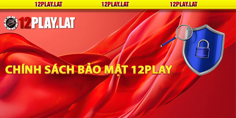 Chính sách bảo mật 12PLAY là gì?