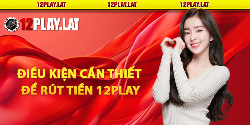 Điều kiện cần thiết để rút tiền 12PLAY