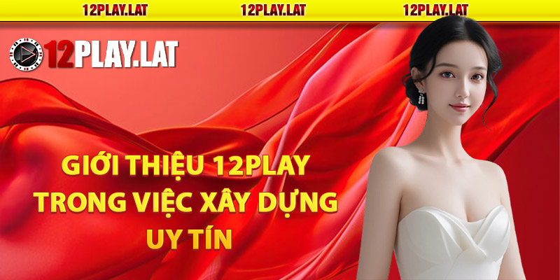 Giới thiệu 12PLAY trong việc xây dựng uy tín