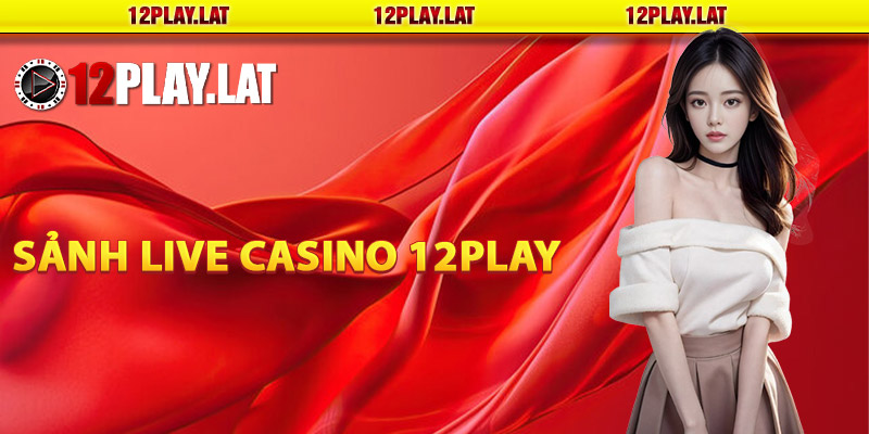 Giới thiệu sảnh live casino 12PLAY