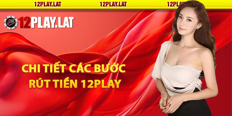 Hướng dẫn chi tiết các bước rút tiền 12PLAY