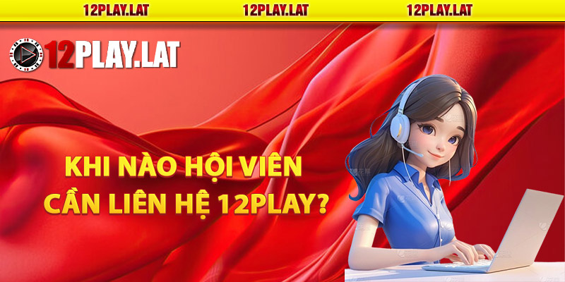 Khi nào hội viên cần liên hệ 12PLAY?