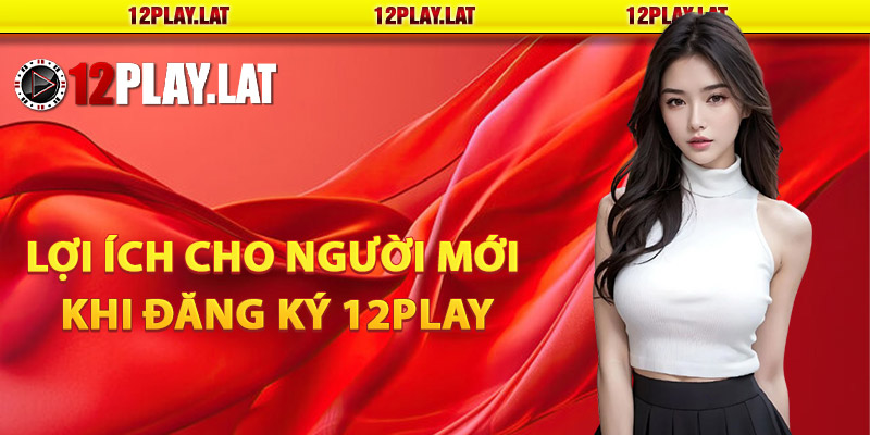 Lợi ích dành cho người mới khi đăng ký 12PLAY