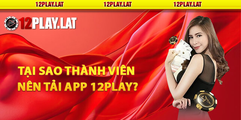 Tại sao thành viên nên tải app 12PLAY?