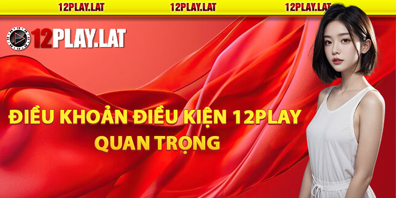 Tổng hợp điều khoản điều kiện 12PLAY quan trọng